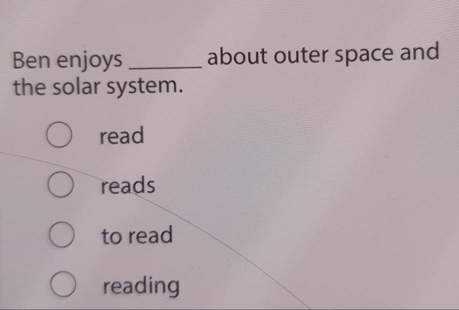 Ben enjoys _about outer space and
the solar system.
read
reads
to read
reading