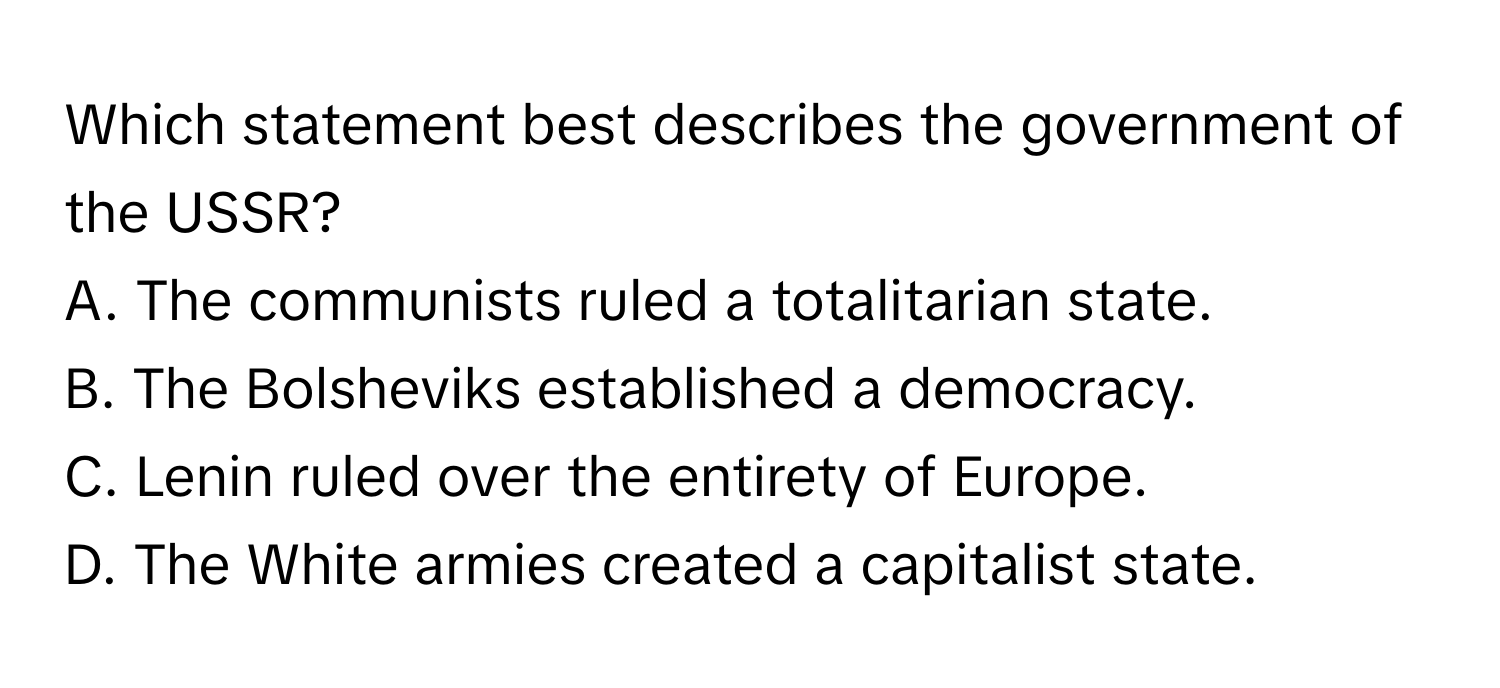 Which statement best describes the government of the USSR?

A. The communists ruled a totalitarian state.
B. The Bolsheviks established a democracy.
C. Lenin ruled over the entirety of Europe.
D. The White armies created a capitalist state.