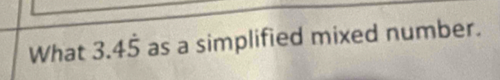 What 3.4dot 5 as a simplified mixed number.