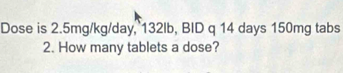 Dose is 2.5mg/kg/day, 132Ib, BID q 14 days 150mg tabs 
2. How many tablets a dose?