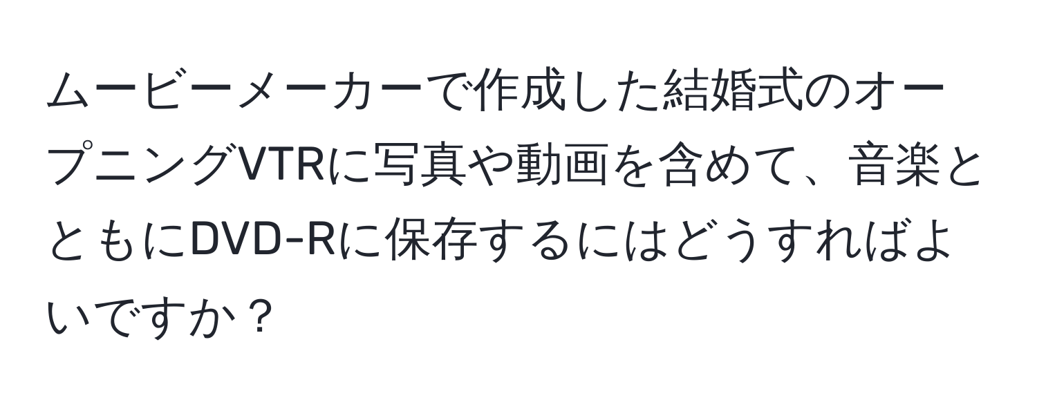 ムービーメーカーで作成した結婚式のオープニングVTRに写真や動画を含めて、音楽とともにDVD-Rに保存するにはどうすればよいですか？