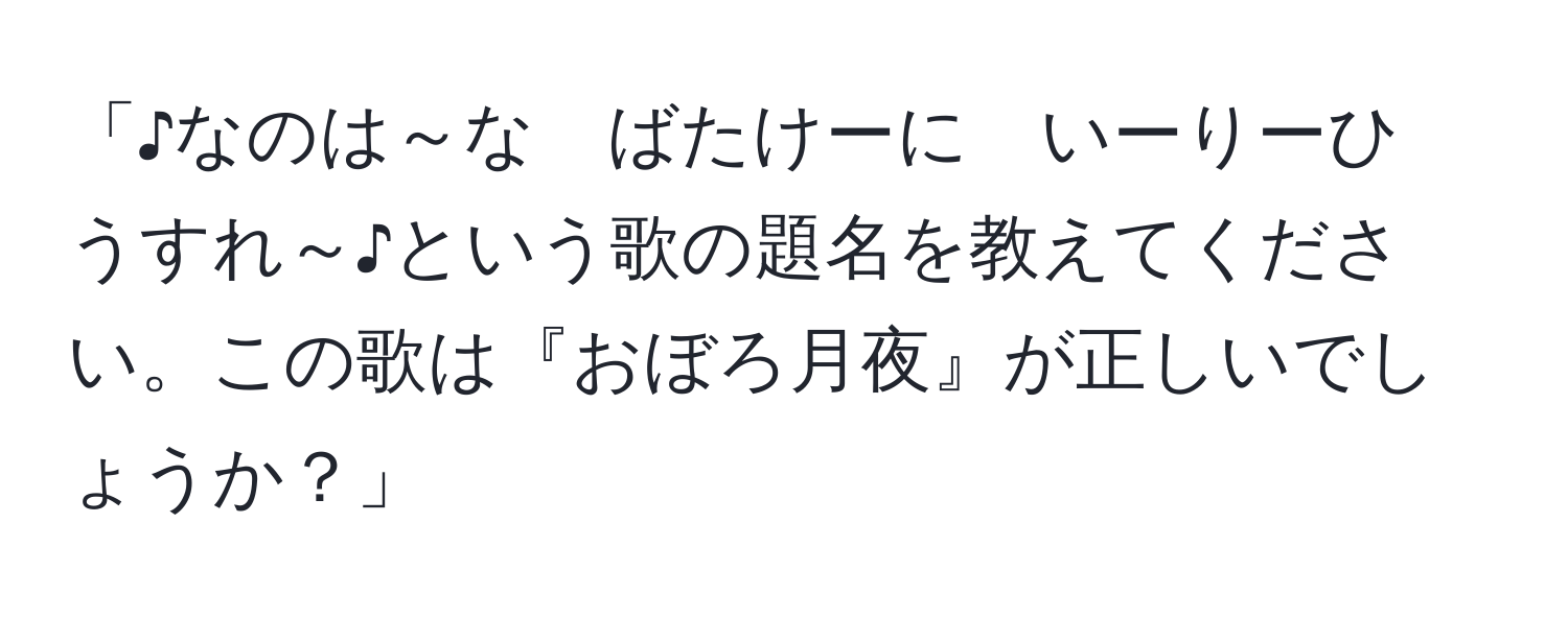 「♪なのは～な　ばたけーに　いーりーひ　うすれ～♪という歌の題名を教えてください。この歌は『おぼろ月夜』が正しいでしょうか？」