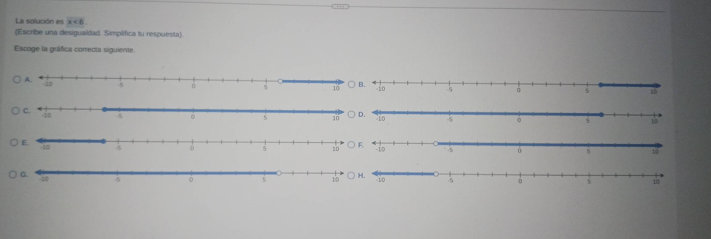 La solución es x<6</tex>. 
(Escribe una desigualdad. Simplifica tu respuesta) 
Escoge la gráfica correcta siguiente.