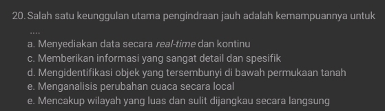 Salah satu keunggulan utama pengindraan jauh adalah kemampuannya untuk
a. Menyediakan data secara real-time dan kontinu
c. Memberikan informasi yang sangat detail dan spesifik
d. Mengidentifikasi objek yang tersembunyi di bawah permukaan tanah
e. Menganalisis perubahan cuaca secara local
e. Mencakup wilayah yang luas dan sulit dijangkau secara langsung