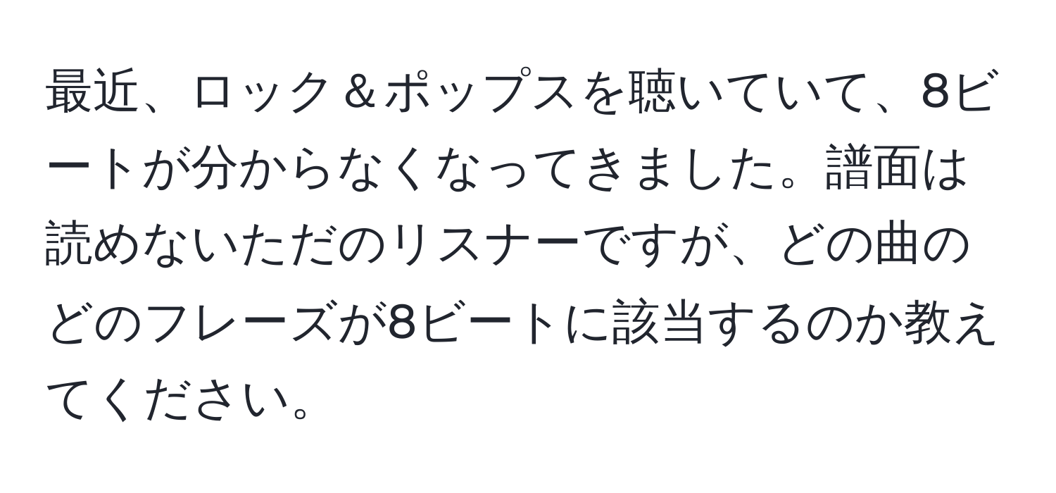 最近、ロック＆ポップスを聴いていて、8ビートが分からなくなってきました。譜面は読めないただのリスナーですが、どの曲のどのフレーズが8ビートに該当するのか教えてください。