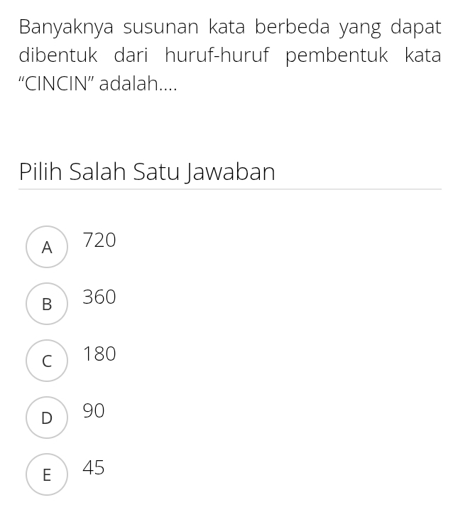 Banyaknya susunan kata berbeda yang dapat
dibentuk dari huruf-huruf pembentuk kata
“CINCIN” adalah....
Pilih Salah Satu Jawaban
A  720
B 360
c 180
D 90
E  45