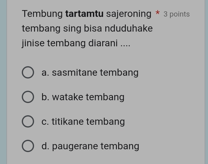 Tembung tartamtu sajeroning * 3 points
tembang sing bisa nduduhake
jinise tembang diarani ....
a. sasmitane tembang
b. watake tembang
c. titikane tembang
d. paugerane tembang