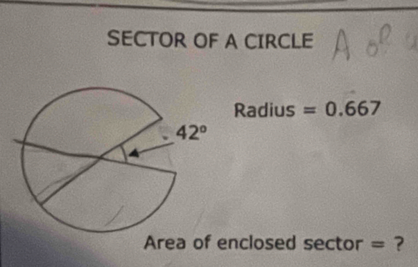 SECTOR OF A CIRCLE
Radius =0.667
Area of enclosed sector = ?