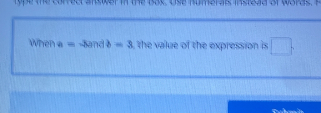 type the correct answer in the box. Use numerals instead of words. H 
When a= - Band b=3 , the value of the expression is □ ,