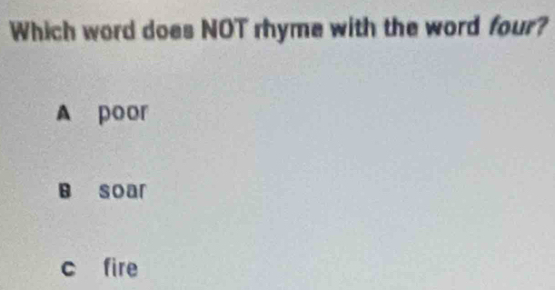 Which word does NOT rhyme with the word four?
A poor
B soar
c fire