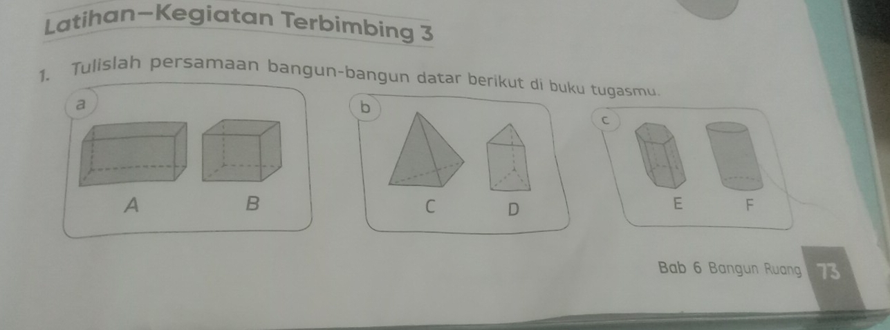 Latihan-Kegiatan Terbimbing 3
1. Tulislah persamaan bangun-bangun datar berikut di buku tugasmu.
a
b
C
A
B
C D
E F
Bab 6 Bangun Ruang 73