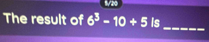 5/20 
The result of 6^3-10+5is _