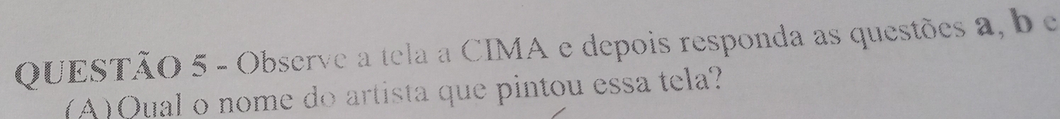 Observe a tela a CIMA e depois responda as questões a, b e 
(A)Qual o nome do artista que pintou essa tela?