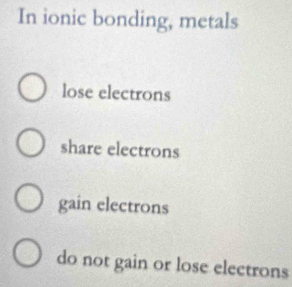 In ionic bonding, metals
lose electrons
share electrons
gain electrons
do not gain or lose electrons