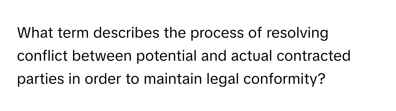 What term describes the process of resolving conflict between potential and actual contracted parties in order to maintain legal conformity?