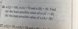 26 n(xi )=100, n(A)=70 and n(B)=50. Find 
(a) the least possible value of n(A'∩ B)
(b) the least possible value of n(A∩ B)'. 
27, n(xi )=50, n(A)=28 and m∠ TD⊥ _ 