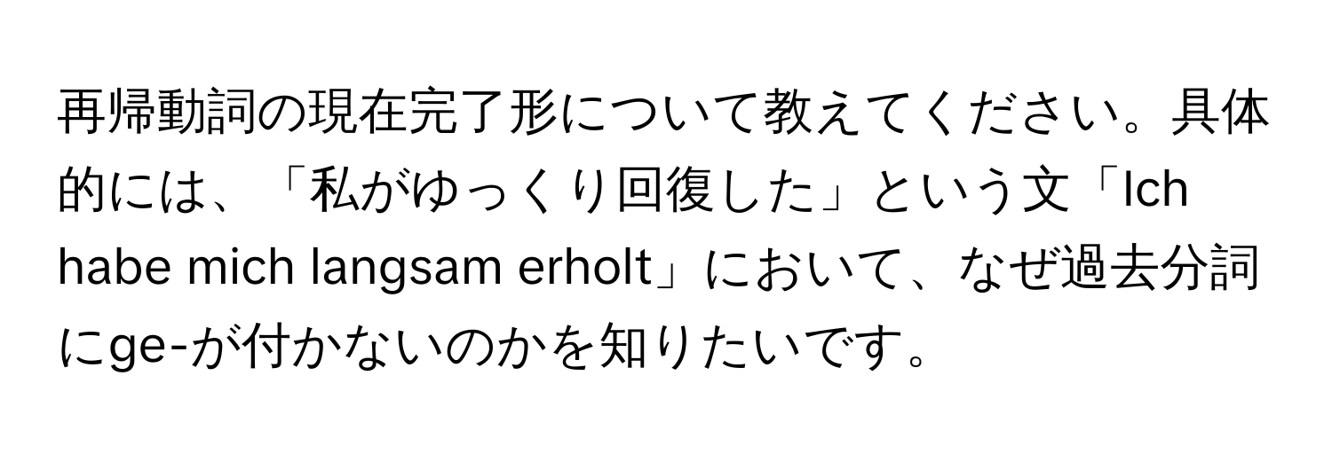 再帰動詞の現在完了形について教えてください。具体的には、「私がゆっくり回復した」という文「Ich habe mich langsam erholt」において、なぜ過去分詞にge-が付かないのかを知りたいです。