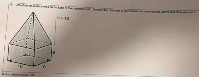 Calculate the surface area and volume of the composite solid. Describe the plan used to calculate the surface area and volume and show your work.
h=12
© Math Beach Solutians LLC