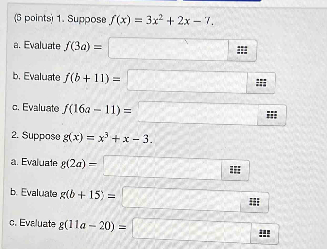 Suppose f(x)=3x^2+2x-7. 
_ _ _ _  
a. Evaluate f(3a)=□... 
b. Evaluate f(b+11)=□
c. Evaluate f(16a-11)=□ -1
2. Suppose g(x)=x^3+x-3. 
a. Evaluate g(2a)=□
b. Evaluate g(b+15)=□ ::: 
c. Evaluate g(11a-20)=□