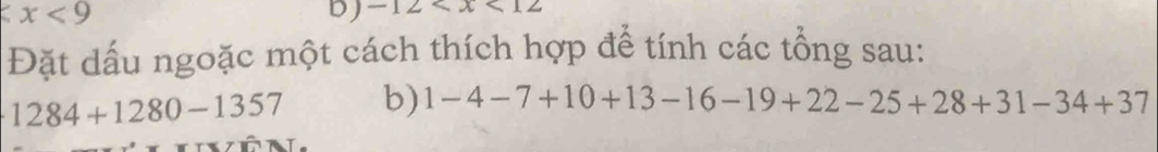 a x<9</tex> 
DJ -12
Đặt dấu ngoặc một cách thích hợp để tính các tổng sau:
1284+1280-1357 b) 1-4-7+10+13-16-19+22-25+28+31-34+37