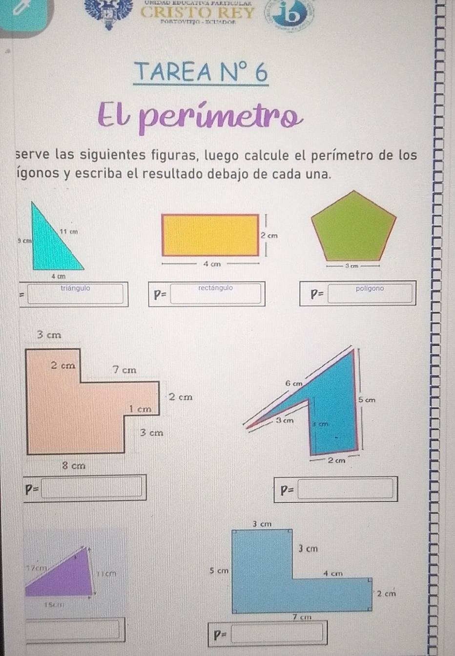 CRISTO REY b 
FORTOVTJó ECUADor 
TAREA N sqrt() 6 
El perimetro 
serve las siguientes figuras, luego calcule el perímetro de los 
ígonos y escriba el resultado debajo de cada una. 
triángulo rectángulo polígono 
=
P=
P= □

P=□
P= :□
□
P=□