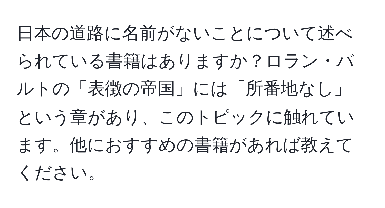 日本の道路に名前がないことについて述べられている書籍はありますか？ロラン・バルトの「表徴の帝国」には「所番地なし」という章があり、このトピックに触れています。他におすすめの書籍があれば教えてください。