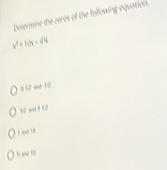 Determine the zeros of the following equation.
x^2-10x-44
8 h2 and 12
1:2 and 8 1:2
t and t8