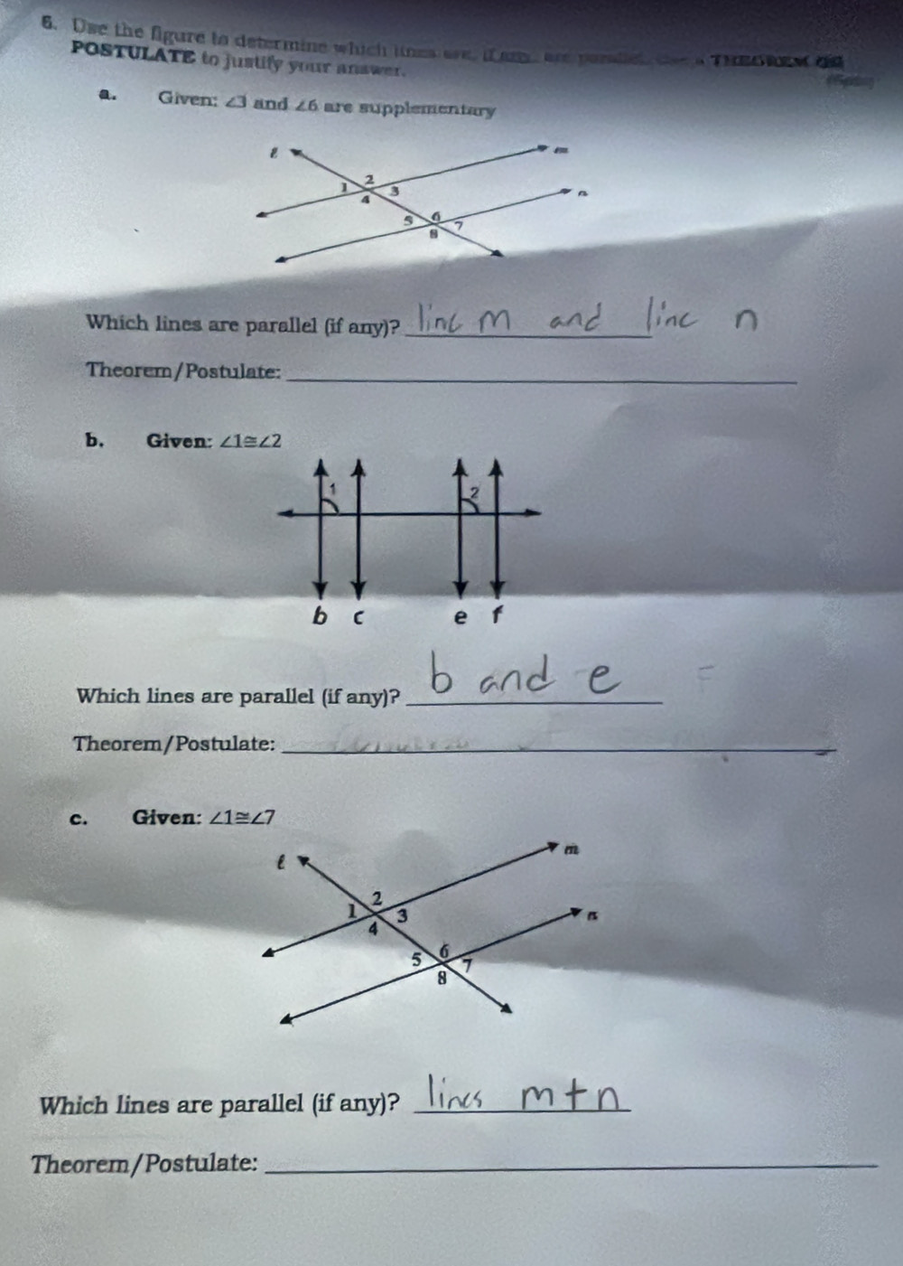 Use the figure to defermine which lines are, if ar are pesalled, tee a Theo wee ad
POSTULATE to justify your answer.
Given: ∠ 3 and ∠ 6 are supplementary
Which lines are parallel (if any)?_
Theorem/Postulate:
_
b. Given: 
b e f
Which lines are parallel (if any)?_
Theorem/Postulate:_
C. Given: 
Which lines are parallel (if any)?_
Theorem/Postulate:_