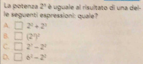 La potenza 2^3 è uguale al risultato di una del-
le seguenti espressioni: quale?
A. 2^2+2^3
B. (2^3)^2
C. 2^?-2^2
D、 6^2-2^2