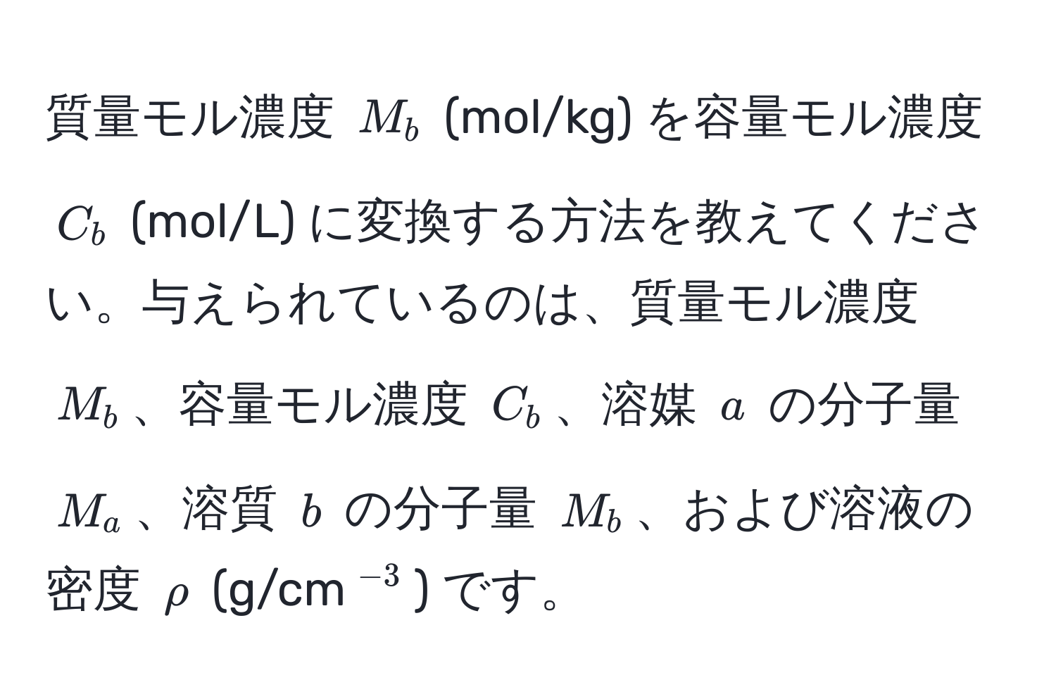 質量モル濃度 $M_b$ (mol/kg) を容量モル濃度 $C_b$ (mol/L) に変換する方法を教えてください。与えられているのは、質量モル濃度 $M_b$、容量モル濃度 $C_b$、溶媒 $a$ の分子量 $M_a$、溶質 $b$ の分子量 $M_b$、および溶液の密度 $rho$ (g/cm$^-3$) です。