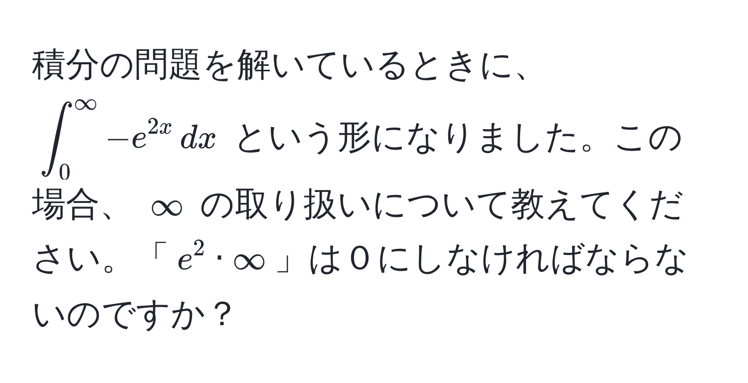 積分の問題を解いているときに、 $∈t_0^((∈fty) -e^2x) , dx$ という形になりました。この場合、 $∈fty$ の取り扱いについて教えてください。「$e^2 · ∈fty$」は０にしなければならないのですか？