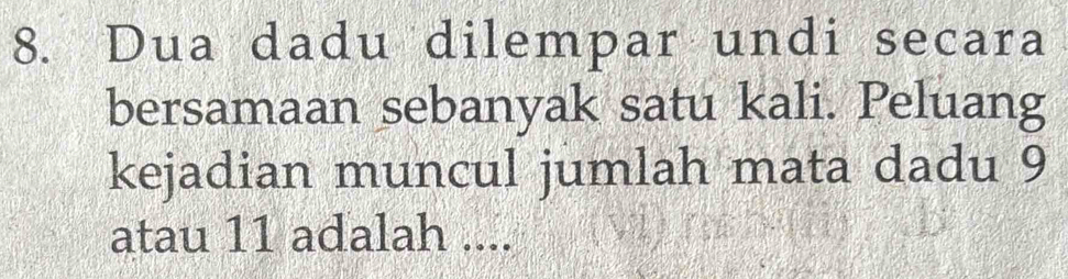 Dua dadu dilempar undi secara 
bersamaan sebanyak satu kali. Peluang 
kejadian muncul jumlah mata dadu 9
atau 11 adalah ....