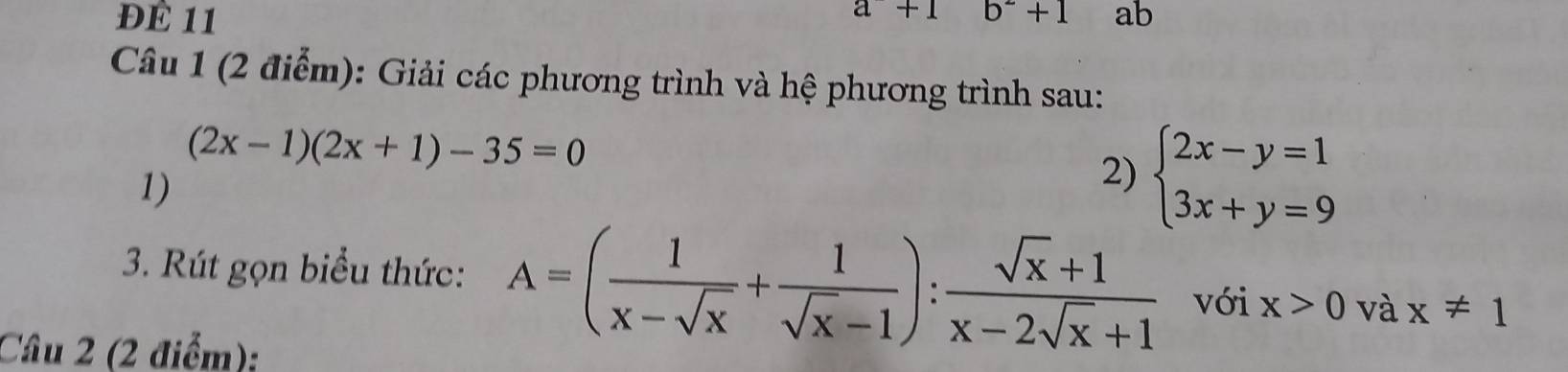 a+1 b^2+1
ĐE 11 ab
Câu 1 (2 điểm): Giải các phương trình và hệ phương trình sau:
(2x-1)(2x+1)-35=0
1) 
2) beginarrayl 2x-y=1 3x+y=9endarray.
3. Rút gọn biểu thức: A=( 1/x-sqrt(x) + 1/sqrt(x)-1 ): (sqrt(x)+1)/x-2sqrt(x)+1  với x>0 và x!= 1
Câu 2 (2 điểm):