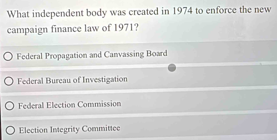 What independent body was created in 1974 to enforce the new
campaign finance law of 1971?
Federal Propagation and Canvassing Board
Federal Bureau of Investigation
Federal Election Commission
Election Integrity Committee