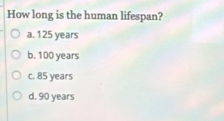 How long is the human lifespan?
a. 125 years
b. 100 years
c. 85 years
d. 90 years