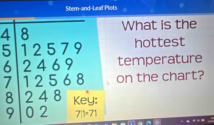 Stem-and-Leaf Plots 
What is the 
hottest 
temperature
beginarrayr 4 5endarray beginarrayr 8 12579 6 7.2568 90248 9 0 72endarray J: 
on the chart?
7|1=7