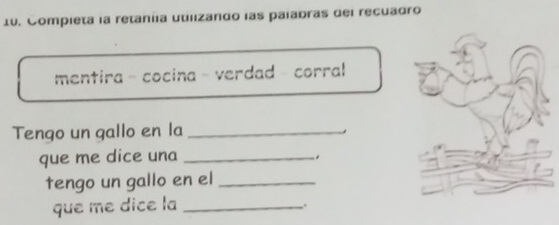 Compieta la retaniia utilizando las palabras dei recuadro 
mentira - cocina - verdad - corral 
Tengo un gallo en la_ 
que me dice una_ 
tengo un gallo en el_ 
que me dice la_ 
.