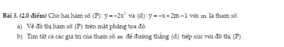 Bài 3, (2,0 điểm) Cho hai hàm số (P) : y=-2x^2 và (d) y=-x+2m-1 với m là tham số
a) Về đô thị hàm số (P) trên mặt phẳng tọa đô.
b) Tim tất cả các giá trị của tham số m để đường thăng (d) tiếp xúc với đồ thị (P).