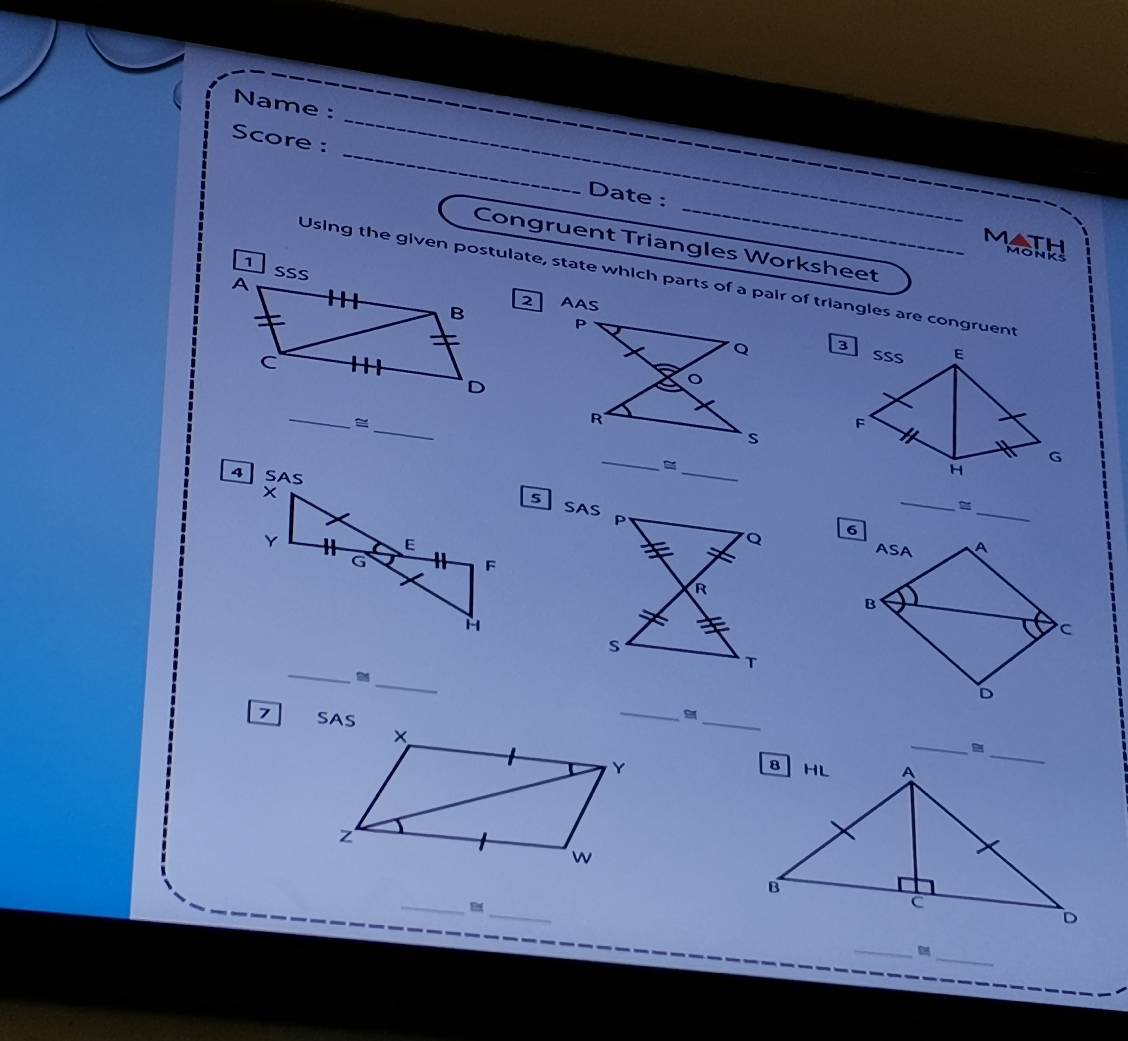 Name :
_
Score : _Date :
Congruent Triangles Worksheet
math MONKS
1 SSs
Using the given postulate, state which parts of a pair of triangles are congruent
A
B 2 
C
35 SS E
D
_
_
F
_
G
_
H
_
_
s
SAS

__
7 
_
_
_
B
_
_
__