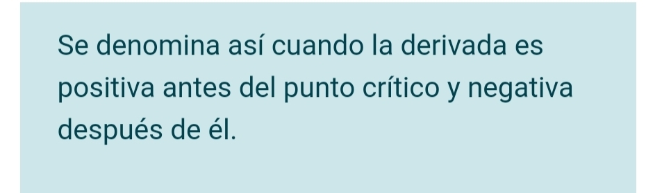 Se denomina así cuando la derivada es 
positiva antes del punto crítico y negativa 
después de él.