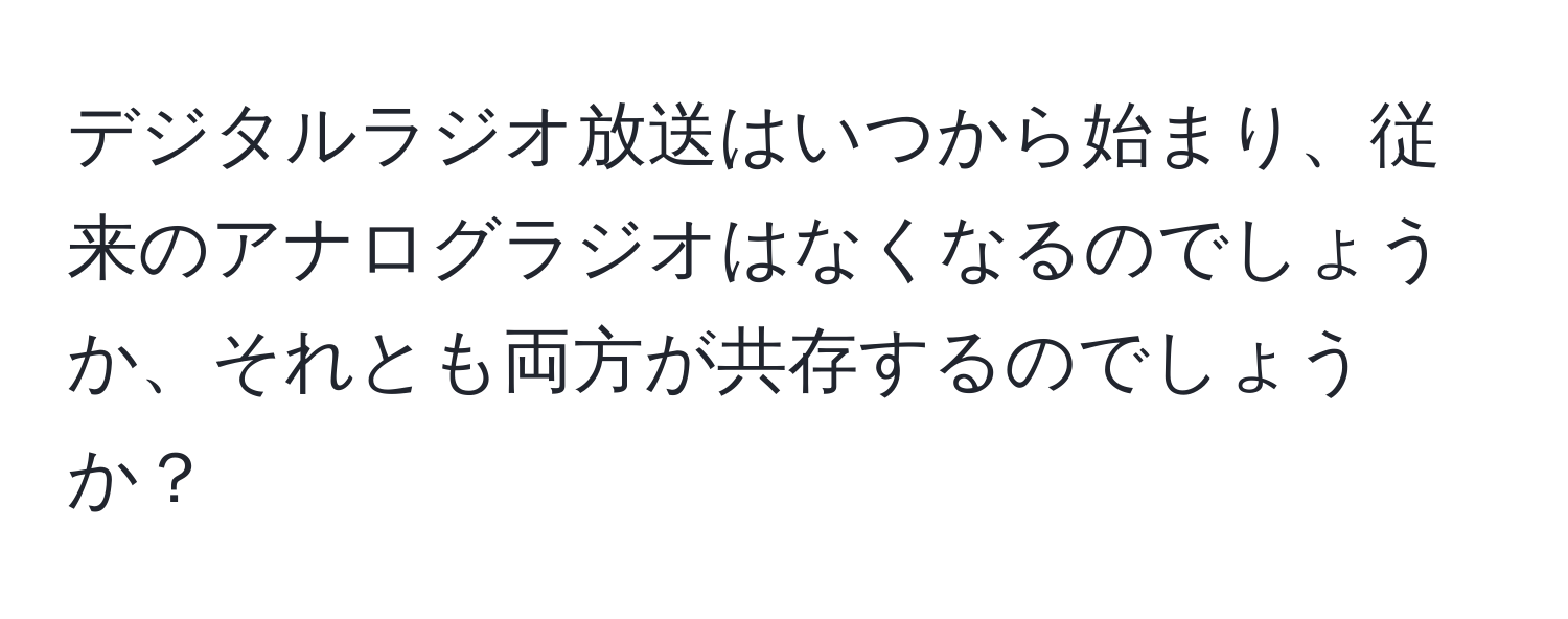 デジタルラジオ放送はいつから始まり、従来のアナログラジオはなくなるのでしょうか、それとも両方が共存するのでしょうか？