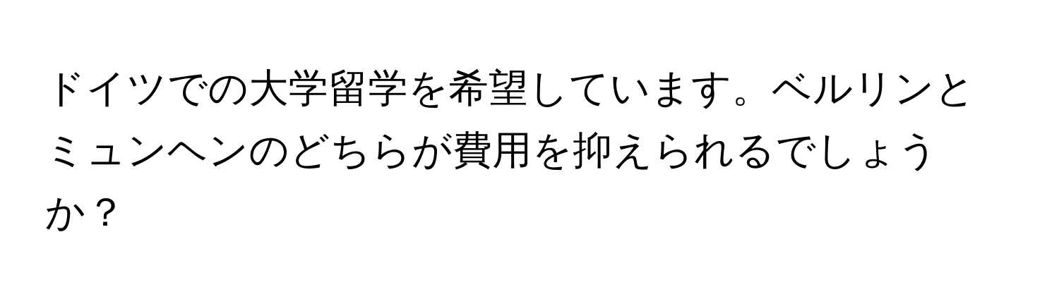 ドイツでの大学留学を希望しています。ベルリンとミュンヘンのどちらが費用を抑えられるでしょうか？