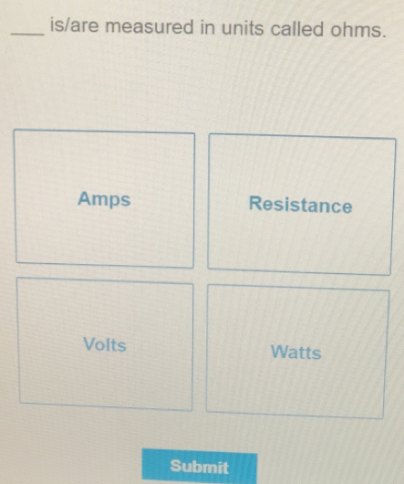 is/are measured in units called ohms. 
Amps Resistance 
Volts Watts
Submit