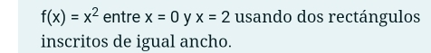 f(x)=x^2 entre x=0 y x=2 usando dos rectángulos 
inscritos de igual ancho.