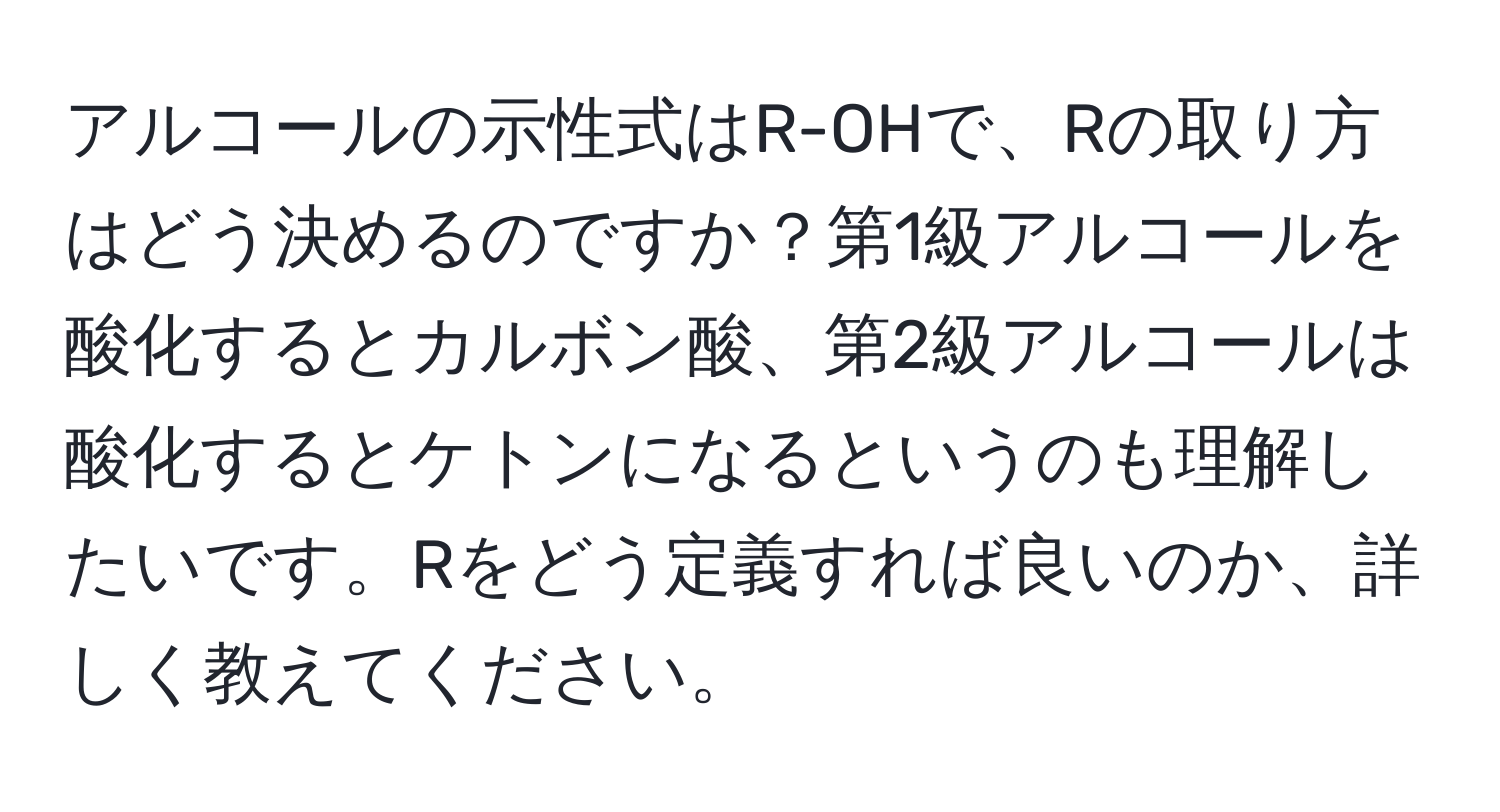 アルコールの示性式はR-OHで、Rの取り方はどう決めるのですか？第1級アルコールを酸化するとカルボン酸、第2級アルコールは酸化するとケトンになるというのも理解したいです。Rをどう定義すれば良いのか、詳しく教えてください。