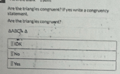 Are the triangles congruent? If yes write a congruency
statement.
Are the triangies congruant?
△ ABC a
IDK
No
Yes