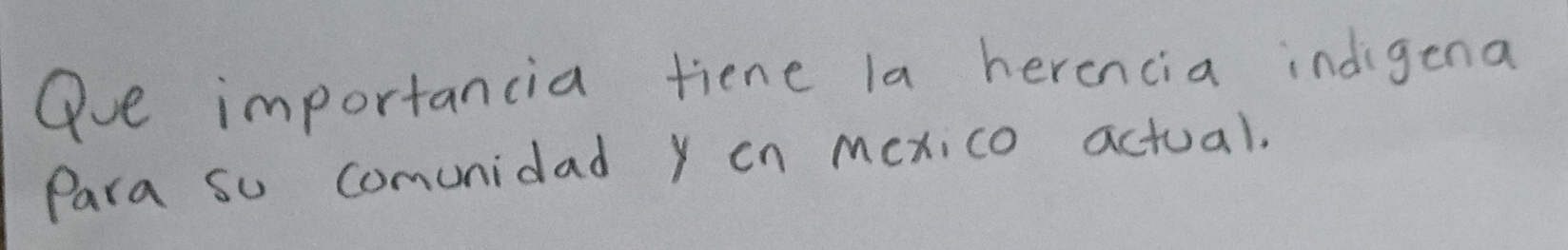 Oue importancia tiene la herencia indigena 
Para so comunidad y on mexico actual.