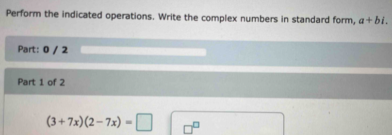 Perform the indicated operations. Write the complex numbers in standard form, a+bi. 
Part: 0 / 2 
Part 1 of 2
(3+7x)(2-7x)=□ □^(□)