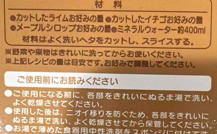 a カットしたライムおみの ●カットしたイチゴおみの 
メーブルシロッブおみの☺ミネラルウオーター400ml 
はよくいへタをカットし、スライスする。 
※やはきれいにってからおいください。 
※レシビのはです。おみでしてください。 
ごにおみください 
こになるに、をきれいにぬるまでい、 
よくさせてください。 
したは、オイりをぐため、をきれいに 
ぬるまでい、よくさせてからしてください。 
おめた~`け