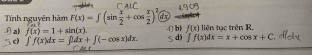 Tính nguyên hàm F(x)=∈t (sin  x/2 +cos  x/2 )^2 enclosecircledx
b) f(x)
a) f(x)=1+sin (x). liên tục trên R.
c) ∈t f(x)dx=∈t _ dx+∈t (-cos x)dx. d) ∈t f(x)dx=x+cos x+C